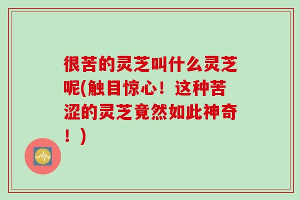 很苦的灵芝叫什么灵芝呢(触目惊心！这种苦涩的灵芝竟然如此神奇！)