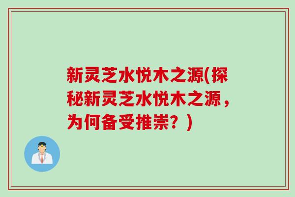 新灵芝水悦木之源(探秘新灵芝水悦木之源，为何备受推崇？)