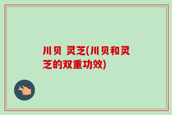 川贝 灵芝(川贝和灵芝的双重功效)
