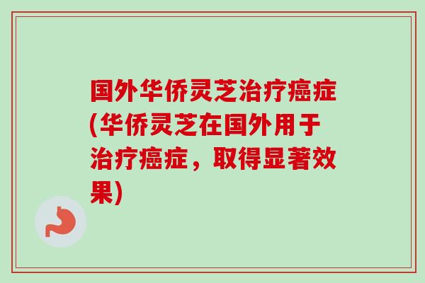 国外华侨灵芝治疗癌症(华侨灵芝在国外用于治疗癌症，取得显著效果)