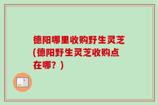 德阳哪里收购野生灵芝(德阳野生灵芝收购点在哪？)