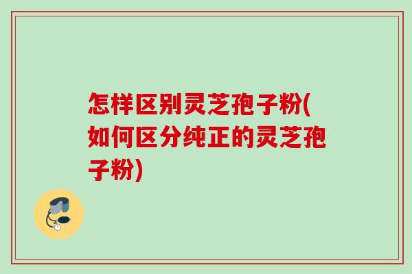 怎样区别灵芝孢子粉(如何区分纯正的灵芝孢子粉)