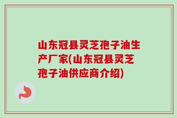 山东冠县灵芝孢子油生产厂家(山东冠县灵芝孢子油供应商介绍)