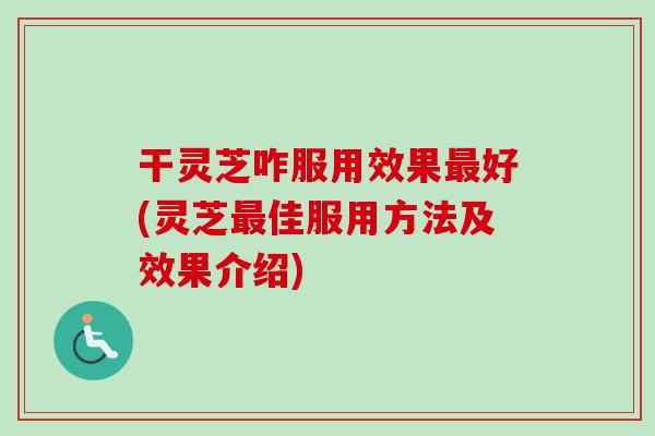 干灵芝咋服用效果最好(灵芝最佳服用方法及效果介绍)