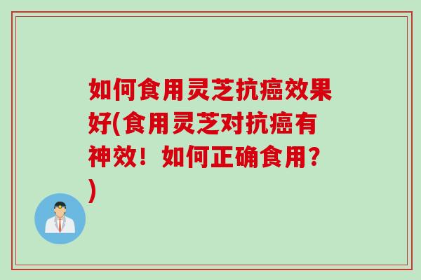 如何食用灵芝抗癌效果好(食用灵芝对抗癌有神效！如何正确食用？)