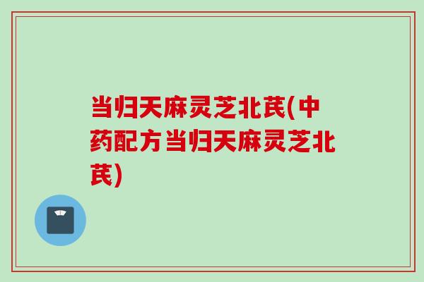 当归天麻灵芝北芪(中药配方当归天麻灵芝北芪)