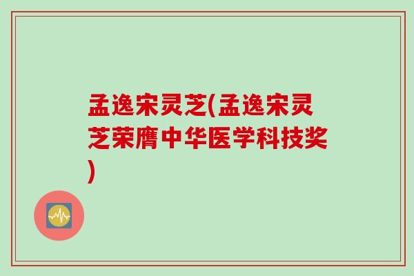 孟逸宋灵芝(孟逸宋灵芝荣膺中华医学科技奖)