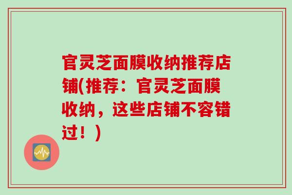 官灵芝面膜收纳推荐店铺(推荐：官灵芝面膜收纳，这些店铺不容错过！)