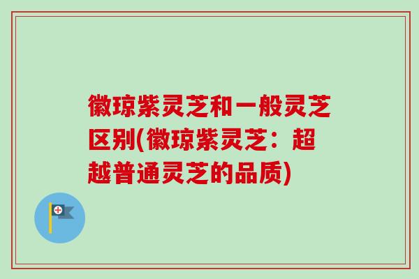 徽琼紫灵芝和一般灵芝区别(徽琼紫灵芝：超越普通灵芝的品质)