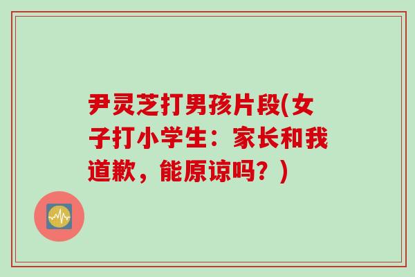 尹灵芝打男孩片段(女子打小学生：家长和我道歉，能原谅吗？)