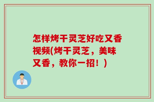 怎样烤干灵芝好吃又香视频(烤干灵芝，美味又香，教你一招！)