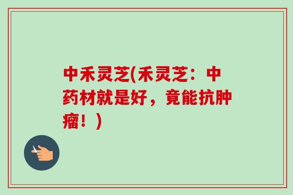 中禾灵芝(禾灵芝：中药材就是好，竟能抗肿瘤！)