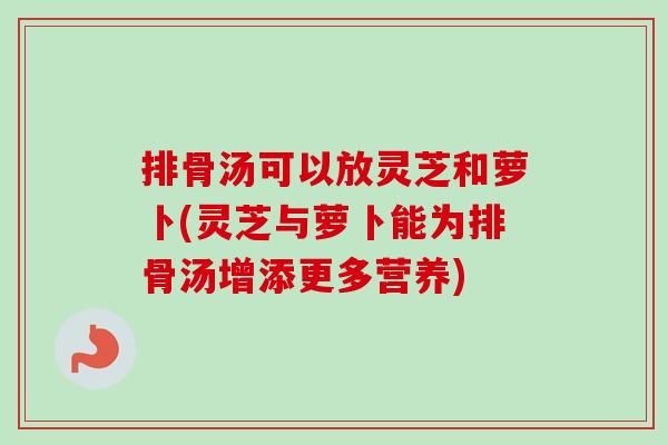 排骨汤可以放灵芝和萝卜(灵芝与萝卜能为排骨汤增添更多营养)