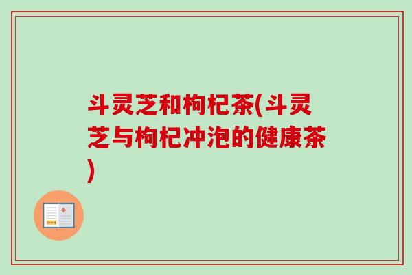 斗灵芝和枸杞茶(斗灵芝与枸杞冲泡的健康茶)