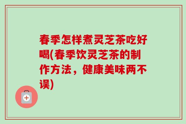 春季怎样煮灵芝茶吃好喝(春季饮灵芝茶的制作方法，健康美味两不误)