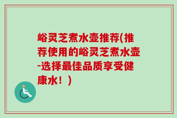 峪灵芝煮水壶推荐(推荐使用的峪灵芝煮水壶-选择最佳品质享受健康水！)