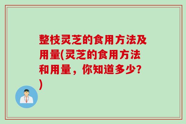 整枝灵芝的食用方法及用量(灵芝的食用方法和用量，你知道多少？)