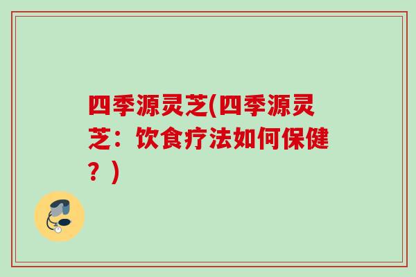 四季源灵芝(四季源灵芝：饮食疗法如何保健？)