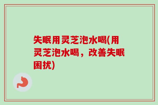失眠用灵芝泡水喝(用灵芝泡水喝，改善失眠困扰)