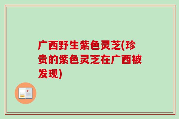 广西野生紫色灵芝(珍贵的紫色灵芝在广西被发现)