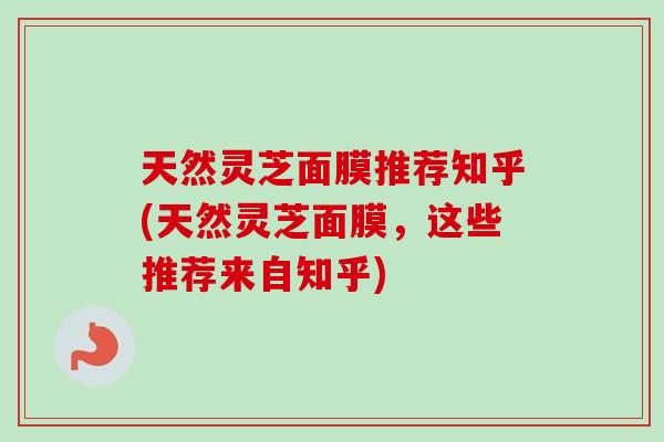 天然灵芝面膜推荐知乎(天然灵芝面膜，这些推荐来自知乎)