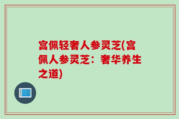 宫佩轻奢人参灵芝(宫佩人参灵芝：奢华养生之道)