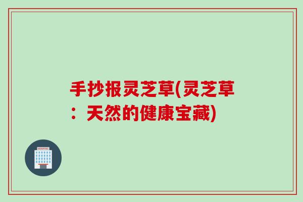 手抄报灵芝草(灵芝草：天然的健康宝藏)