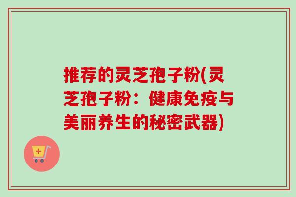 推荐的灵芝孢子粉(灵芝孢子粉：健康免疫与美丽养生的秘密武器)