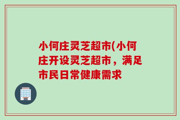 小何庄灵芝超市(小何庄开设灵芝超市，满足市民日常健康需求