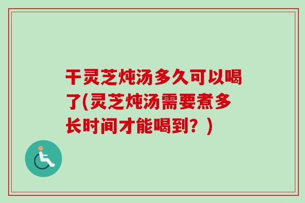 干灵芝炖汤多久可以喝了(灵芝炖汤需要煮多长时间才能喝到？)