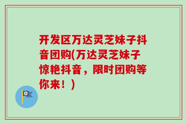 开发区万达灵芝妹子抖音团购(万达灵芝妹子惊艳抖音，限时团购等你来！)
