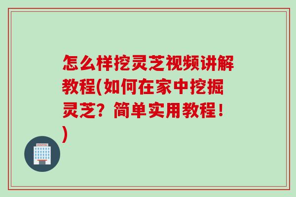 怎么样挖灵芝视频讲解教程(如何在家中挖掘灵芝？简单实用教程！)