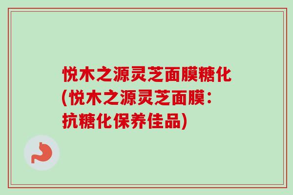 悦木之源灵芝面膜糖化(悦木之源灵芝面膜：抗糖化保养佳品)