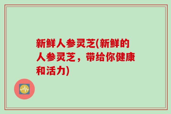 新鲜人参灵芝(新鲜的人参灵芝，带给你健康和活力)