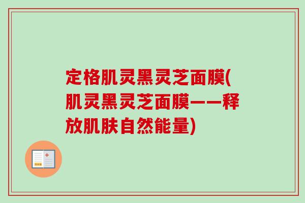 定格肌灵黑灵芝面膜(肌灵黑灵芝面膜——释放肌肤自然能量)