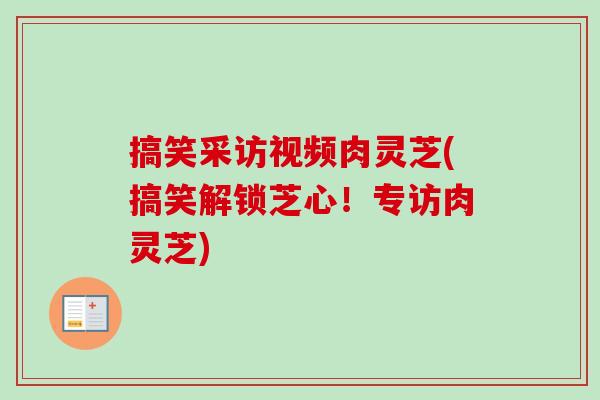搞笑采访视频肉灵芝(搞笑解锁芝心！专访肉灵芝)