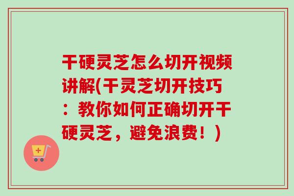 干硬灵芝怎么切开视频讲解(干灵芝切开技巧：教你如何正确切开干硬灵芝，避免浪费！)