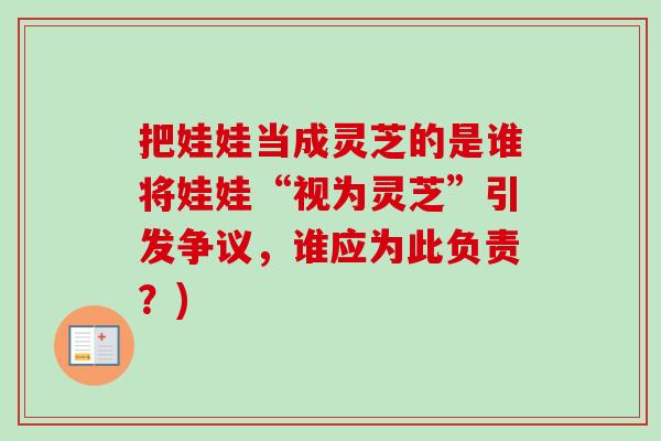 把娃娃当成灵芝的是谁将娃娃“视为灵芝”引发争议，谁应为此负责？)