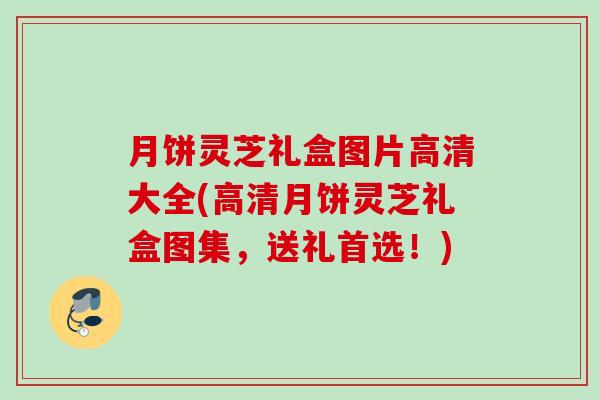 月饼灵芝礼盒图片高清大全(高清月饼灵芝礼盒图集，送礼首选！)