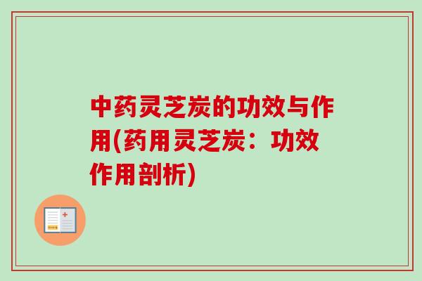 中药灵芝炭的功效与作用(药用灵芝炭：功效作用剖析)