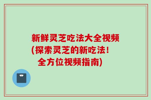 新鲜灵芝吃法大全视频(探索灵芝的新吃法！  全方位视频指南)