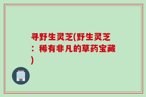 寻野生灵芝(野生灵芝：稀有非凡的草药宝藏)