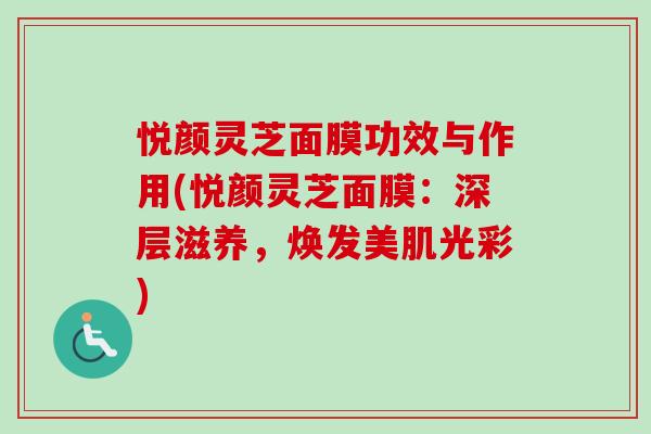 悦颜灵芝面膜功效与作用(悦颜灵芝面膜：深层滋养，焕发美肌光彩)