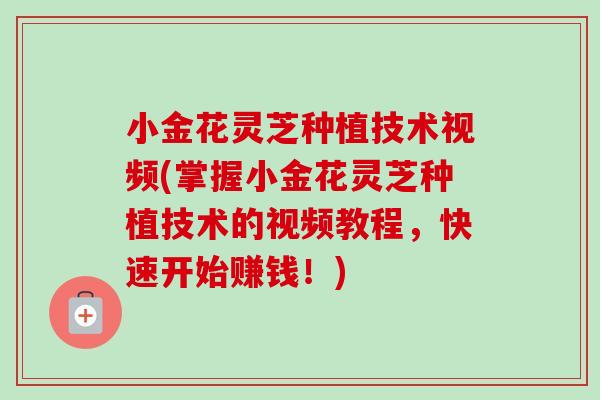 小金花灵芝种植技术视频(掌握小金花灵芝种植技术的视频教程，快速开始赚钱！)