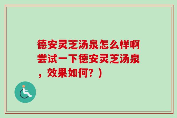 德安灵芝汤泉怎么样啊尝试一下德安灵芝汤泉，效果如何？)