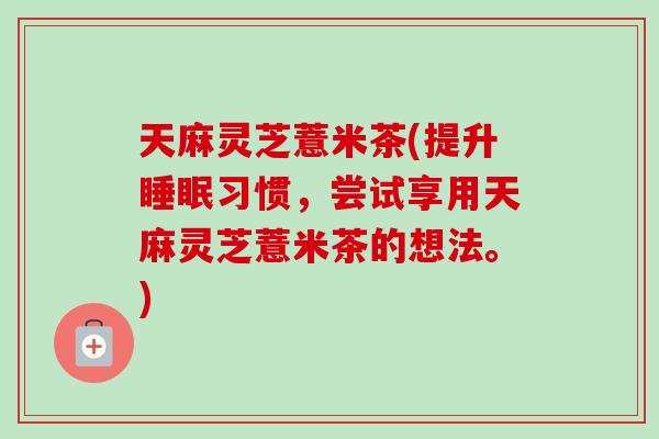 天麻灵芝薏米茶(提升睡眠习惯，尝试享用天麻灵芝薏米茶的想法。)