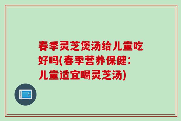 春季灵芝煲汤给儿童吃好吗(春季营养保健：儿童适宜喝灵芝汤)