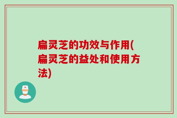 扁灵芝的功效与作用(扁灵芝的益处和使用方法)