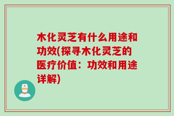 木化灵芝有什么用途和功效(探寻木化灵芝的医疗价值:功效和用途详解) 木化灵芝有什么用途和功效(探寻木化灵芝的医疗价值:功效和用途详解)