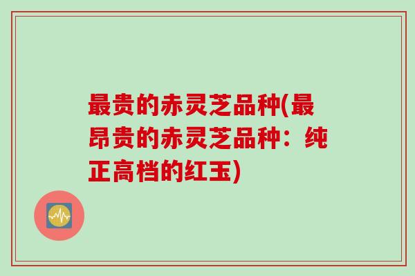 最贵的赤灵芝品种(最昂贵的赤灵芝品种：纯正高档的红玉)